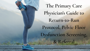 The Primary Care Physician's Guide to Return-to-Run Protocol, Pelvic Floor Dysfunction Screening, & PFPT Referral